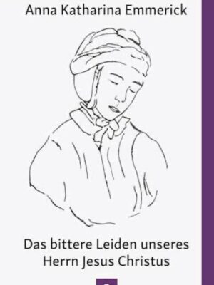 Das bittere Leiden unseres Herrn Jesus Christus - AnnA Katharina Emmerick